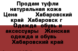 Продам туфли натуральная кожа › Цена ­ 500 - Хабаровский край, Хабаровск г. Одежда, обувь и аксессуары » Женская одежда и обувь   . Хабаровский край